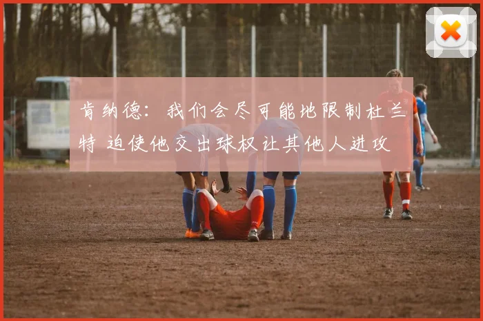 肯纳德：我们会尽可能地限制杜兰特 迫使他交出球权让其他人进攻