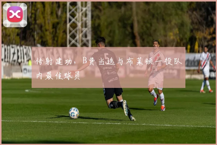 传射建功，B费当选与布莱顿一役队内最佳球员