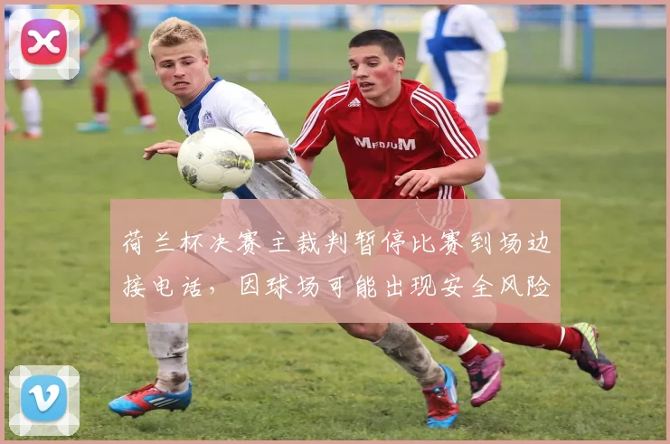 荷兰杯决赛主裁判暂停比赛到场边接电话，因球场可能出现安全风险