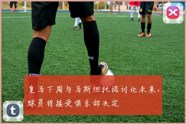 皇马下周与马斯坦托诺讨论未来，球员将接受俱乐部决定
