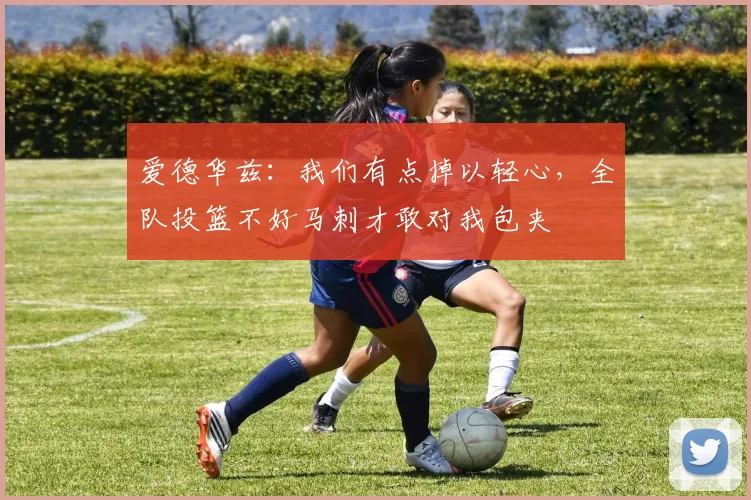 爱德华兹：我们有点掉以轻心，全队投篮不好马刺才敢对我包夹