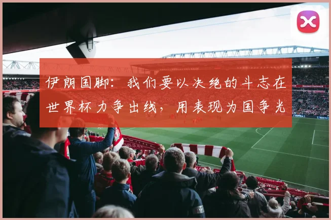 伊朗国脚：我们要以决绝的斗志在世界杯力争出线，用表现为国争光