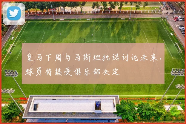 皇马下周与马斯坦托诺讨论未来，球员将接受俱乐部决定