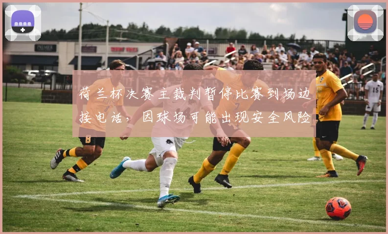 荷兰杯决赛主裁判暂停比赛到场边接电话，因球场可能出现安全风险